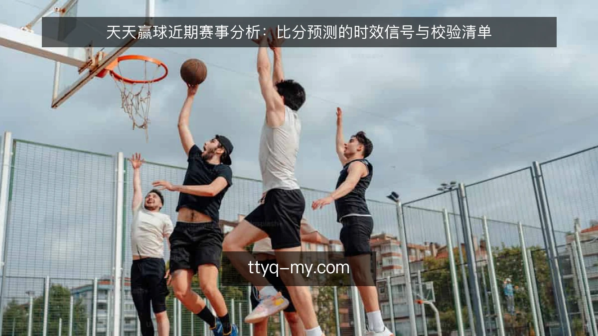 天天赢球近期赛事分析:比分预测的时效信号与校验清单
