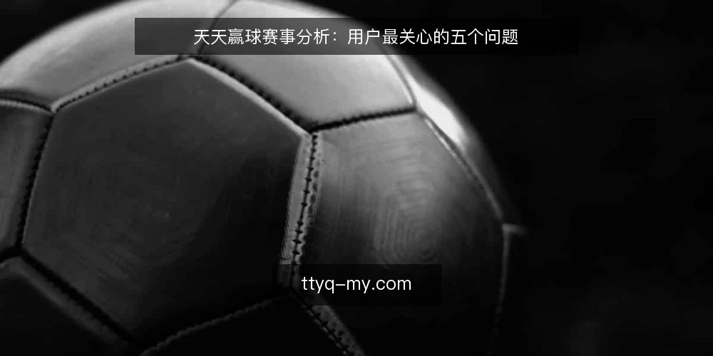 天天赢球赛事分析:用户最关心的五个问题 — 赛事分析可靠吗? 配图