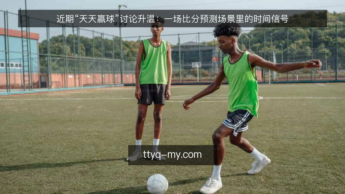 近期“天天赢球”讨论升温：一场比分预测场景里的时间信号